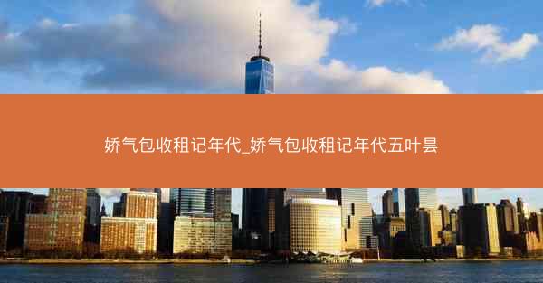 娇气包收租记年代_娇气包收租记年代五叶昙