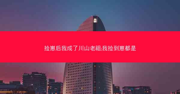 捡崽后我成了川山老祖;我捡到崽都是 捡崽后我成了川山老祖;我捡到崽都是