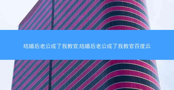 结婚后老公成了我教官,结婚后老公成了我教官百度云