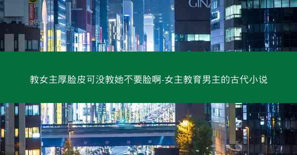 教女主厚脸皮可没教她不要脸啊-女主教育男主的古代小说