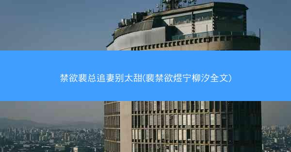 禁欲裴总追妻别太甜(裴禁欲煜宁柳汐全文)