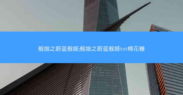 舰娘之蔚蓝舰姬;舰娘之蔚蓝舰姬txt棉花糖
