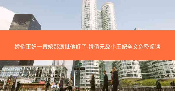 娇俏王妃一替嫁那疯批他好了-娇俏无敌小王妃全文免费阅读
