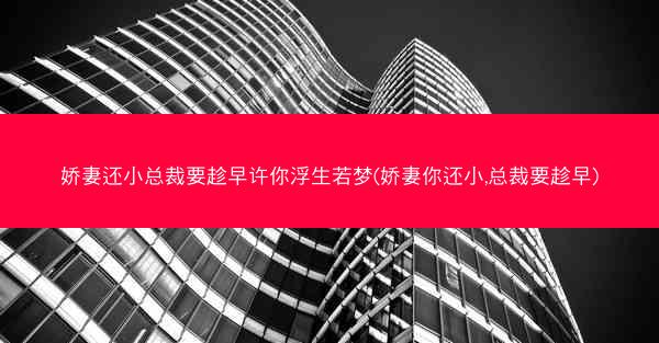 娇妻还小总裁要趁早许你浮生若梦(娇妻你还小,总裁要趁早) 娇妻还小总裁要趁早许你浮生若梦(娇妻你还小,总裁要趁早)