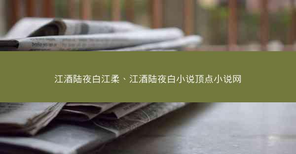 江酒陆夜白江柔、江酒陆夜白小说顶点小说网 江酒陆夜白江柔、江酒陆夜白小说顶点小说网