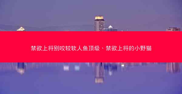 禁欲上将别咬较软人鱼顶级、禁欲上将的小野猫