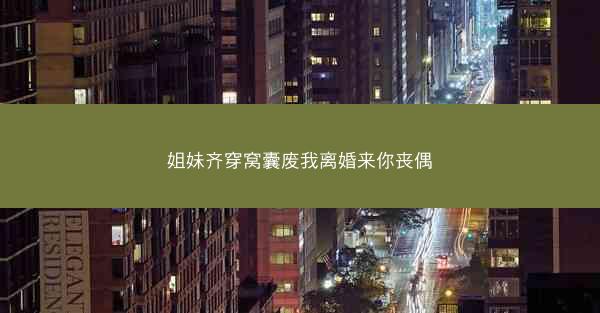 姐妹齐穿窝囊废我离婚来你丧偶