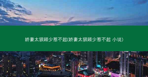 娇妻太狠顾少惹不起(娇妻太狠顾少惹不起 小说)