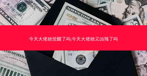 今天大佬她觉醒了吗;今天大佬她又凶残了吗 今天大佬她觉醒了吗;今天大佬她又凶残了吗