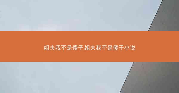 姐夫我不是傻子,姐夫我不是傻子小说 姐夫我不是傻子,姐夫我不是傻子小说