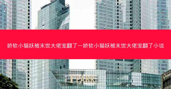 娇软小猫妖被末世大佬宠翻了—娇软小猫妖被末世大佬宠翻了小说