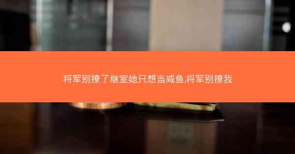 将军别撩了继室她只想当咸鱼,将军别撩我 将军别撩了继室她只想当咸鱼,将军别撩我