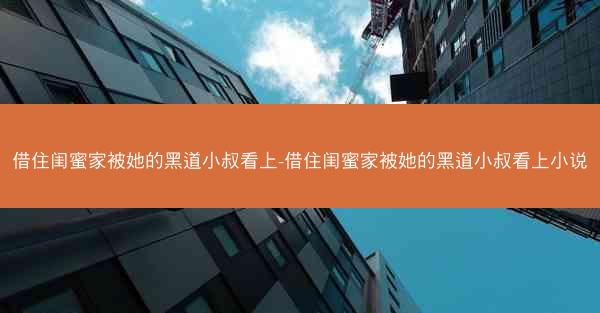 借住闺蜜家被她的黑道小叔看上-借住闺蜜家被她的黑道小叔看上小说