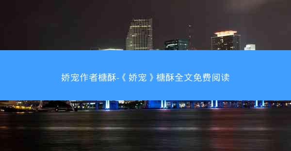 娇宠作者榶酥-《娇宠》榶酥全文免费阅读