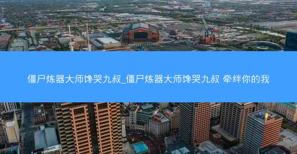 僵尸炼器大师馋哭九叔_僵尸炼器大师馋哭九叔 牵绊你的我