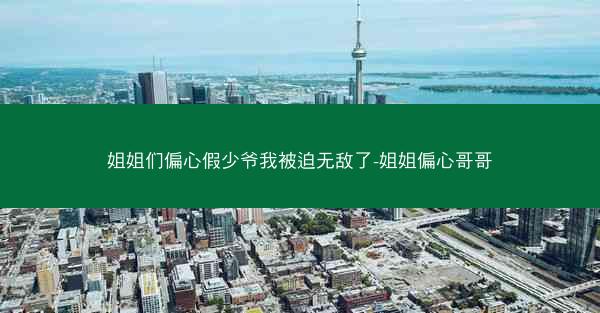 姐姐们偏心假少爷我被迫无敌了-姐姐偏心哥哥