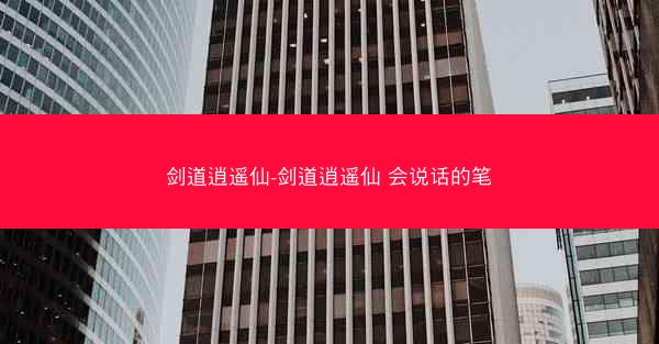 剑道逍遥仙-剑道逍遥仙 会说话的笔 剑道逍遥仙-剑道逍遥仙 会说话的笔