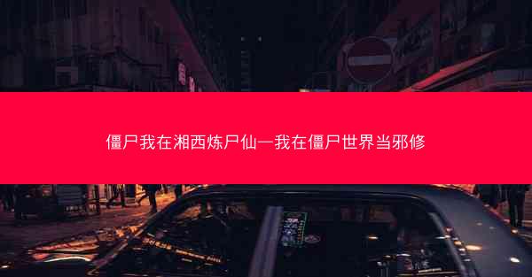 僵尸我在湘西炼尸仙—我在僵尸世界当邪修 僵尸我在湘西炼尸仙—我在僵尸世界当邪修
