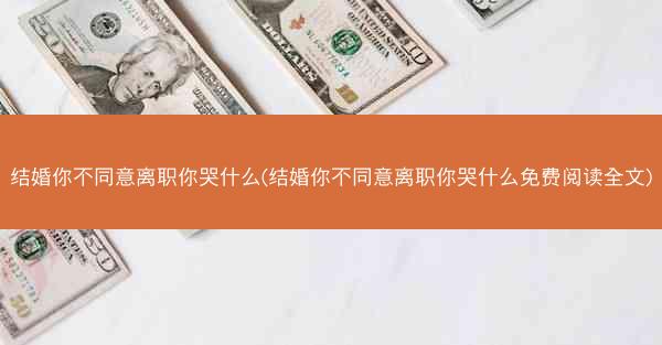 结婚你不同意离职你哭什么(结婚你不同意离职你哭什么免费阅读全文)