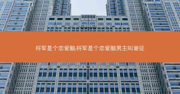将军是个恋爱脑;将军是个恋爱脑男主叫谢征