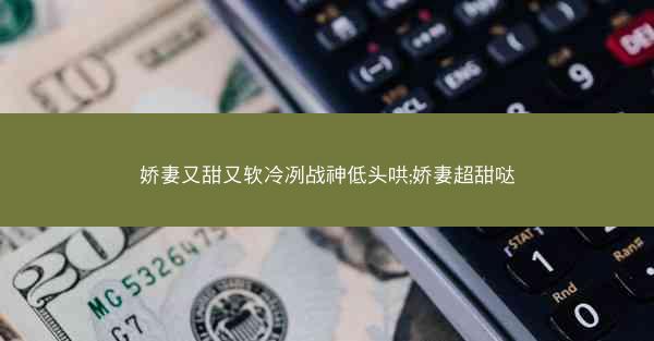 娇妻又甜又软冷冽战神低头哄;娇妻超甜哒