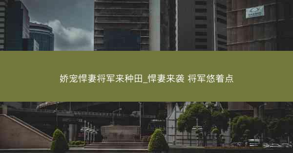 娇宠悍妻将军来种田_悍妻来袭 将军悠着点