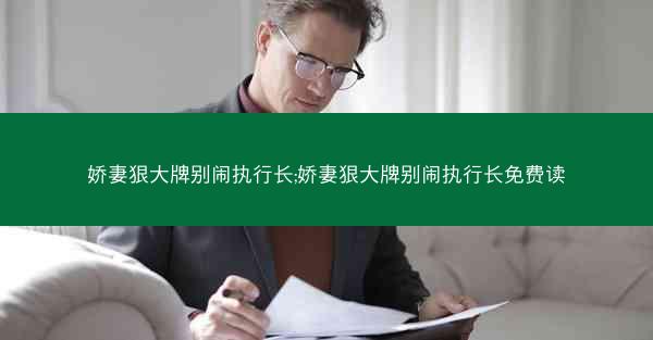 娇妻狠大牌别闹执行长;娇妻狠大牌别闹执行长免费读