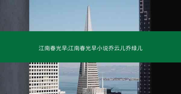 江南春光早;江南春光早小说乔云儿乔绿儿