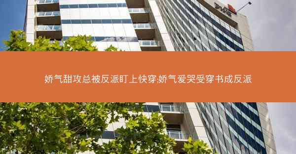娇气甜攻总被反派盯上快穿;娇气爱哭受穿书成反派