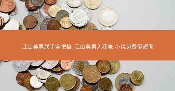 江山美男朕手拿把掐_江山美男入我帐 小说免费笔趣阁