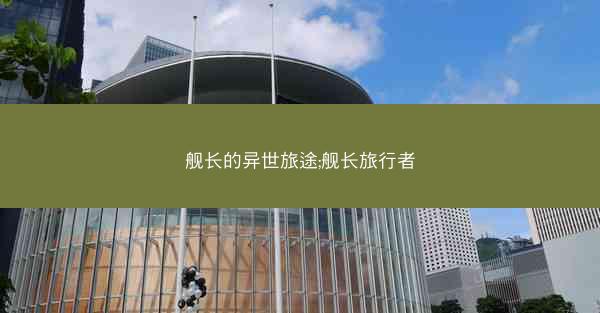 舰长的异世旅途;舰长旅行者 舰长的异世旅途;舰长旅行者