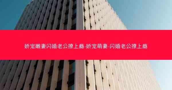 娇宠嫩妻闪婚老公撩上瘾-娇宠萌妻-闪婚老公撩上瘾