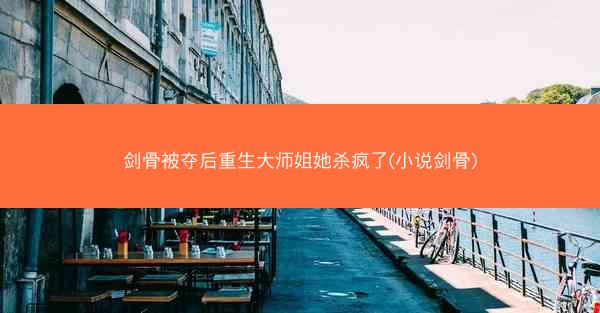 剑骨被夺后重生大师姐她杀疯了(小说剑骨)