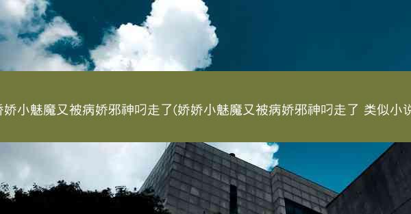 娇娇小魅魔又被病娇邪神叼走了(娇娇小魅魔又被病娇邪神叼走了 类似小说)
