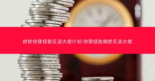 娇娇快穿拯救反派大佬计划-快穿拯救病娇反派大佬 娇娇快穿拯救反派大佬计划-快穿拯救病娇反派大佬