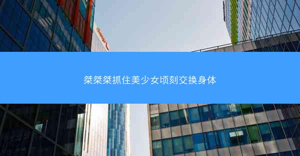 桀桀桀抓住美少女顷刻交换身体