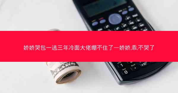 娇娇哭包一逃三年冷面大佬绷不住了—娇娇,乖,不哭了