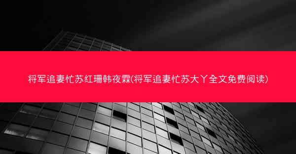 将军追妻忙苏红珊韩夜霖(将军追妻忙苏大丫全文免费阅读)