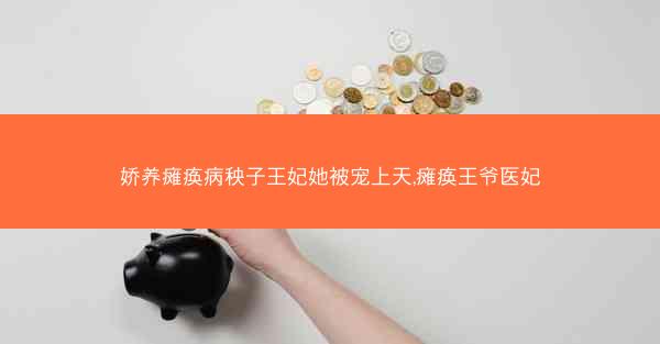 娇养瘫痪病秧子王妃她被宠上天,瘫痪王爷医妃