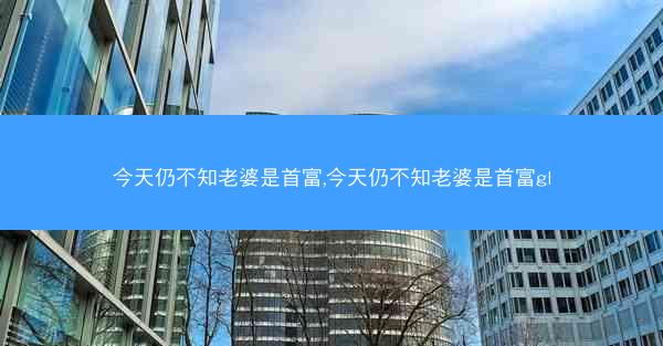 今天仍不知老婆是首富,今天仍不知老婆是首富gl