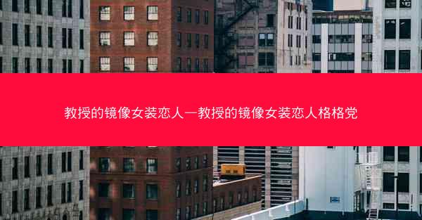 教授的镜像女装恋人—教授的镜像女装恋人格格党