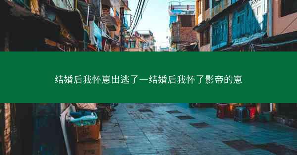 结婚后我怀崽出逃了—结婚后我怀了影帝的崽