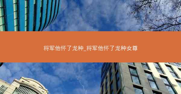 将军他怀了龙种_将军他怀了龙种女尊