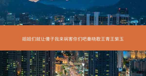 姐姐们就让傻子我来祸害你们吧秦晓歌王青王紫玉 姐姐们就让傻子我来祸害你们吧秦晓歌王青王紫玉