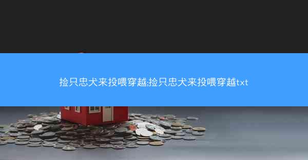 捡只忠犬来投喂穿越;捡只忠犬来投喂穿越txt