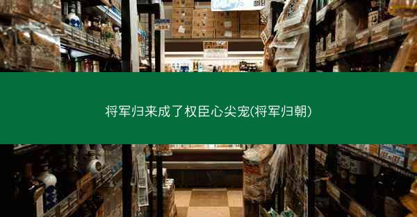 将军归来成了权臣心尖宠(将军归朝)