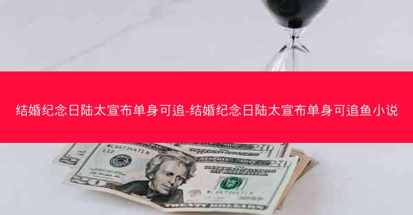 结婚纪念日陆太宣布单身可追-结婚纪念日陆太宣布单身可追鱼小说