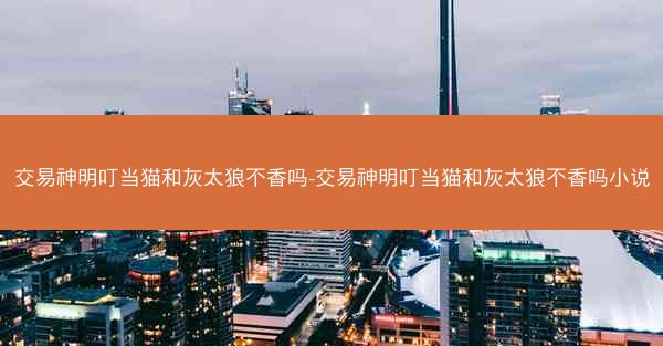 交易神明叮当猫和灰太狼不香吗-交易神明叮当猫和灰太狼不香吗小说