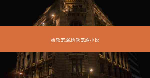 娇软宠溺,娇软宠溺小说 娇软宠溺,娇软宠溺小说