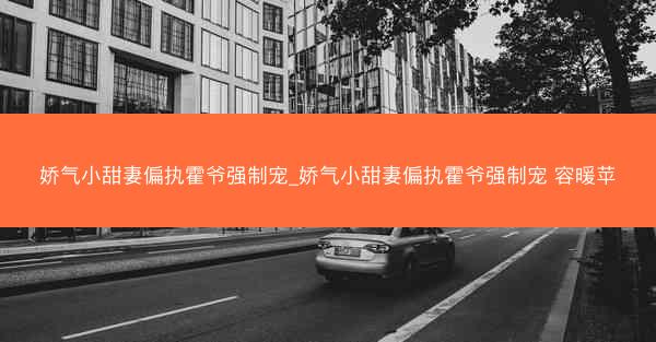 娇气小甜妻偏执霍爷强制宠_娇气小甜妻偏执霍爷强制宠 容暖苹 娇气小甜妻偏执霍爷强制宠_娇气小甜妻偏执霍爷强制宠 容暖苹